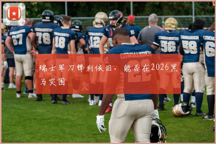 瑞士军刀锋利依旧,能否在2026黑马突围