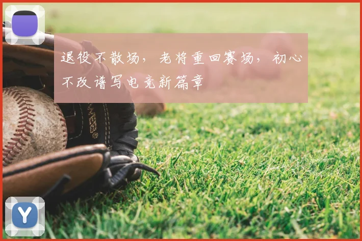 退役不散场，老将重回赛场，初心不改谱写电竞新篇章