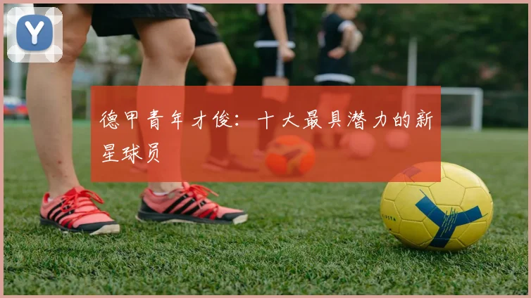 德甲青年才俊:十大最具潜力的新星球员