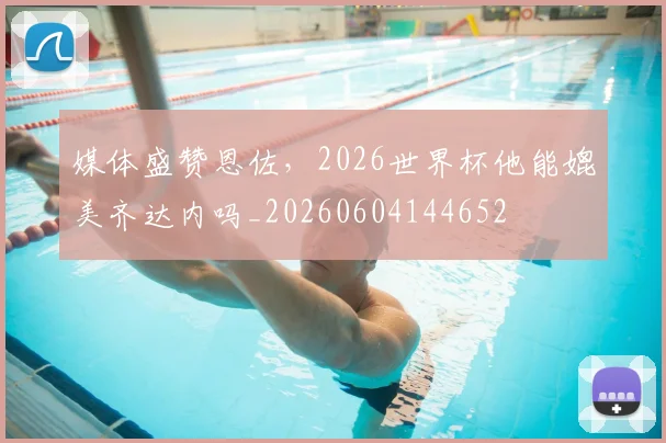 媒体盛赞恩佐,2026世界杯他能媲美齐达内吗_20260604144652
