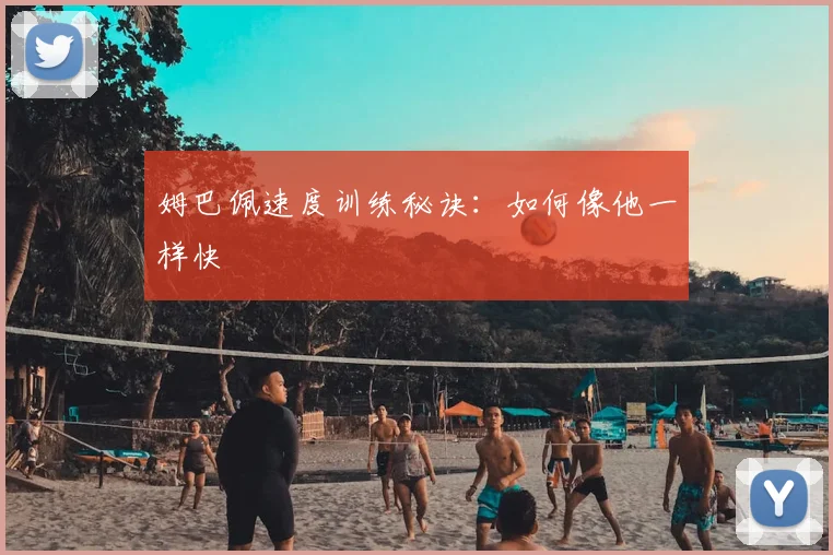 姆巴佩速度训练秘诀：如何像他一样快