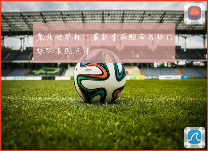 聚焦世界杯:最新夺冠赔率与热门球队表现点评