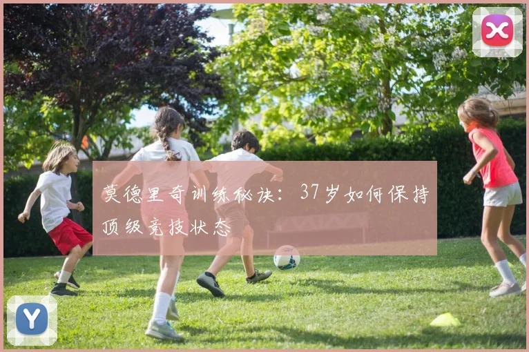 莫德里奇训练秘诀：37岁如何保持顶级竞技状态