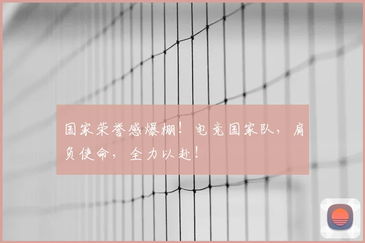 国家荣誉感爆棚！电竞国家队，肩负使命，全力以赴！