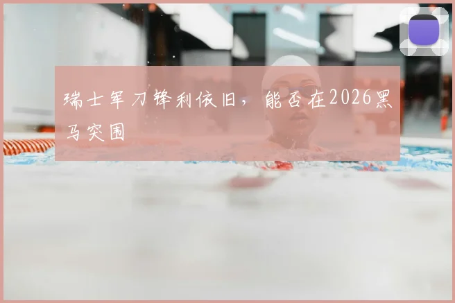 瑞士军刀锋利依旧，能否在2026黑马突围