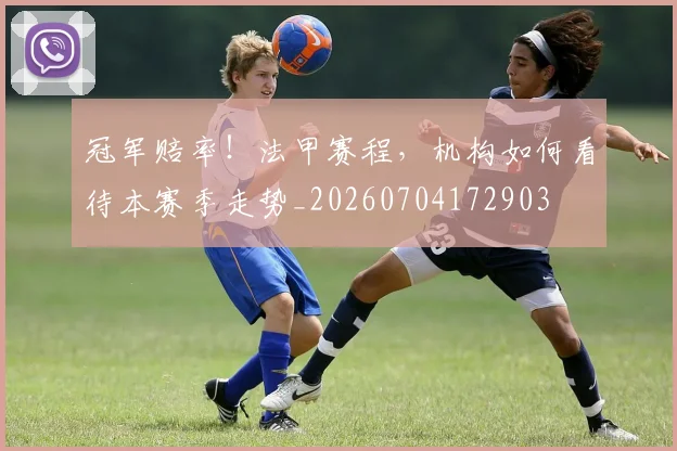 冠军赔率!法甲赛程,机构如何看待本赛季走势_20260704172903