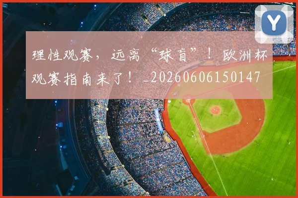 理性观赛,远离“球盲”!欧洲杯观赛指南来了!_20260606150147