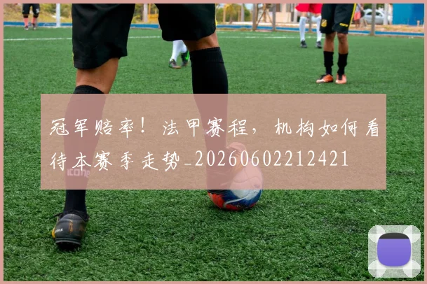 冠军赔率!法甲赛程,机构如何看待本赛季走势_20260602212421