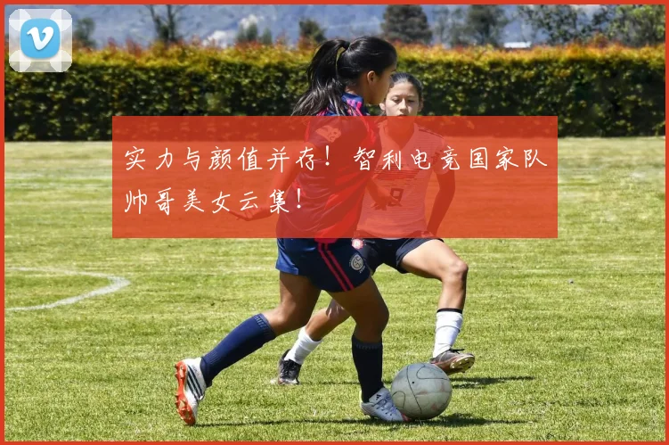 实力与颜值并存！智利电竞国家队帅哥美女云集！