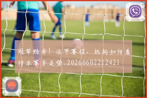 冠军赔率！法甲赛程，机构如何看待本赛季走势_20260602212421