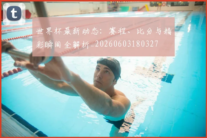 世界杯最新动态：赛程、比分与精彩瞬间全解析_20260603180327
