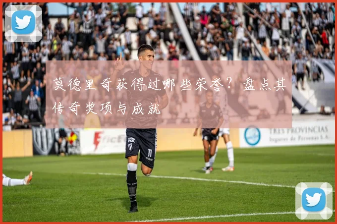 莫德里奇获得过哪些荣誉?盘点其传奇奖项与成就