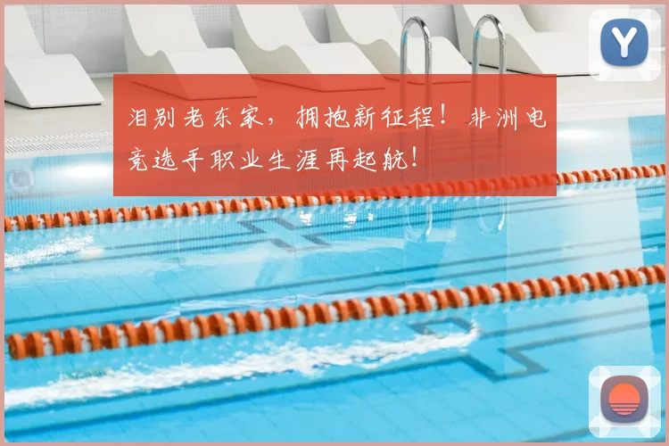 泪别老东家,拥抱新征程!非洲电竞选手职业生涯再起航!