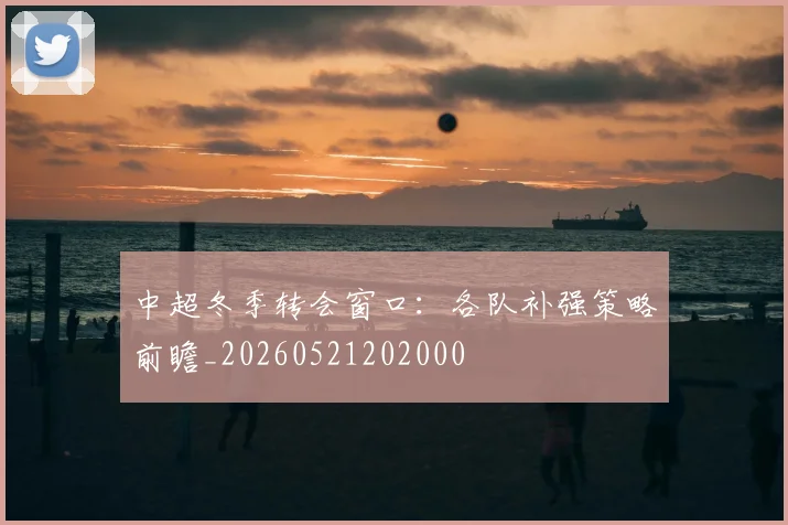 中超冬季转会窗口：各队补强策略前瞻_20260521202000