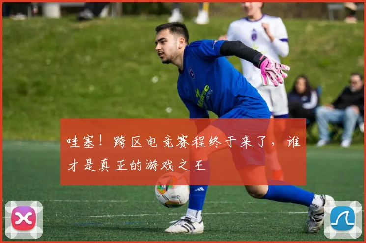 哇塞！跨区电竞赛程终于来了，谁才是真正的游戏之王