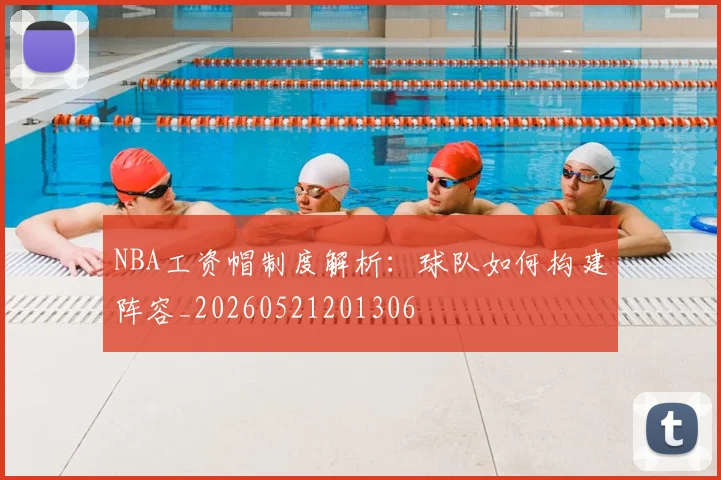 NBA工资帽制度解析:球队如何构建阵容_20260521201306