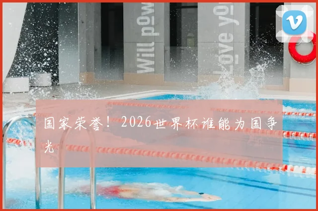 国家荣誉!2026世界杯谁能为国争光