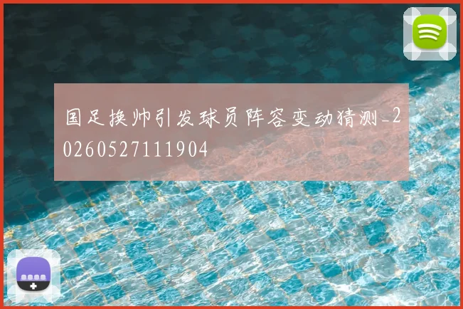 国足换帅引发球员阵容变动猜测_20260527111904