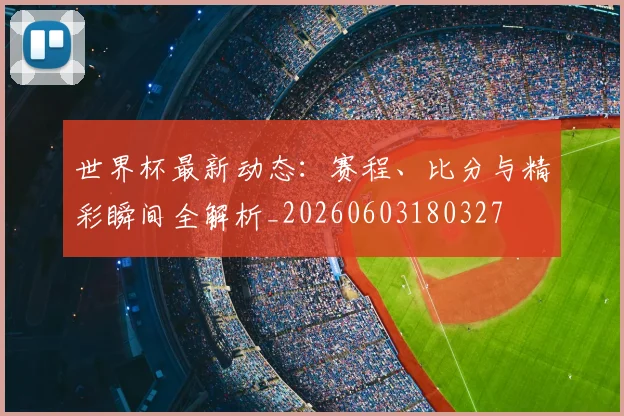 世界杯最新动态:赛程、比分与精彩瞬间全解析_20260603180327