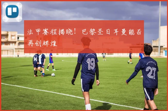 法甲赛程揭晓！巴黎圣日耳曼能否再创辉煌