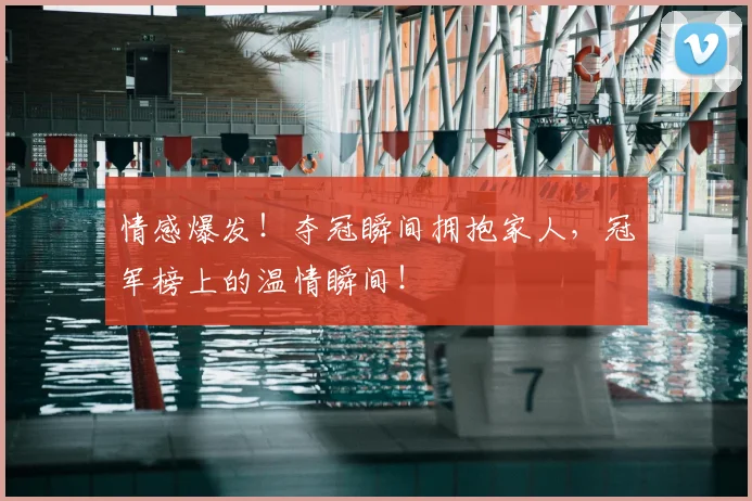 情感爆发！夺冠瞬间拥抱家人，冠军榜上的温情瞬间！