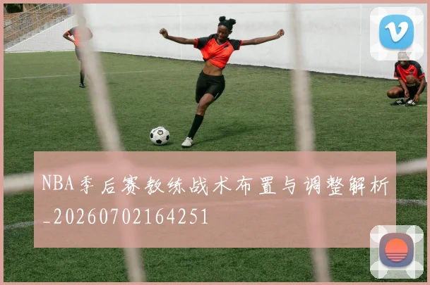 NBA季后赛教练战术布置与调整解析_20260702164251