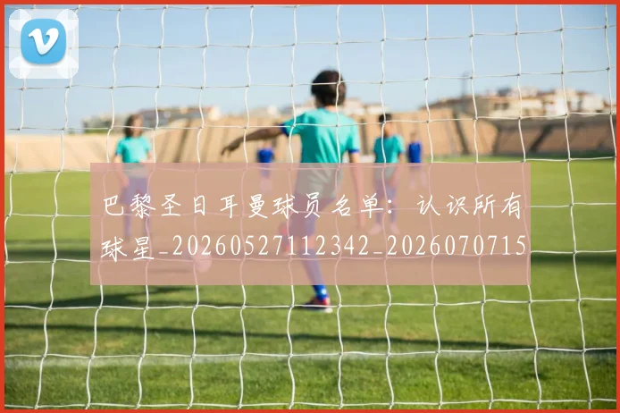 巴黎圣日耳曼球员名单：认识所有球星_20260527112342_20260707151350