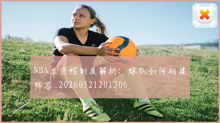 NBA工资帽制度解析：球队如何构建阵容_20260521201306