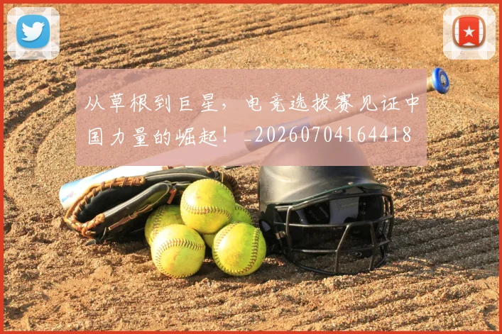 从草根到巨星,电竞选拔赛见证中国力量的崛起!_20260704164418