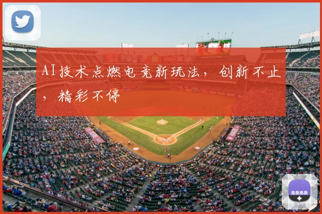 AI技术点燃电竞新玩法,创新不止,精彩不停