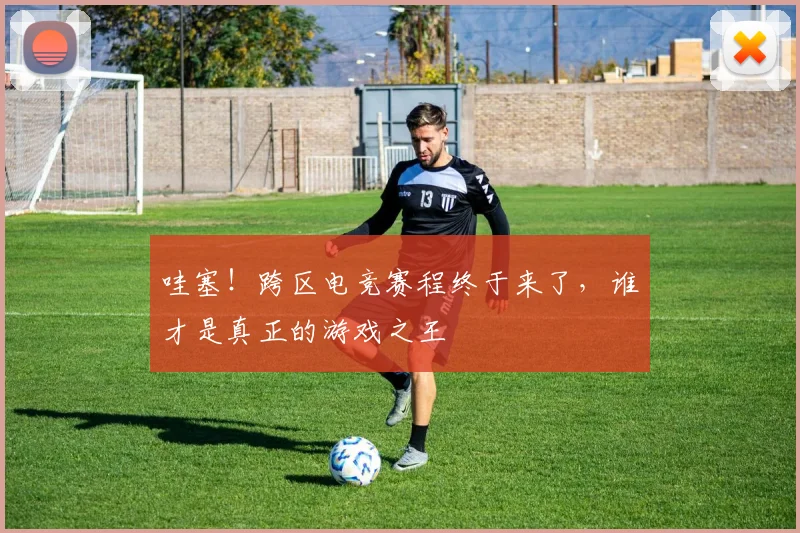 哇塞!跨区电竞赛程终于来了,谁才是真正的游戏之王