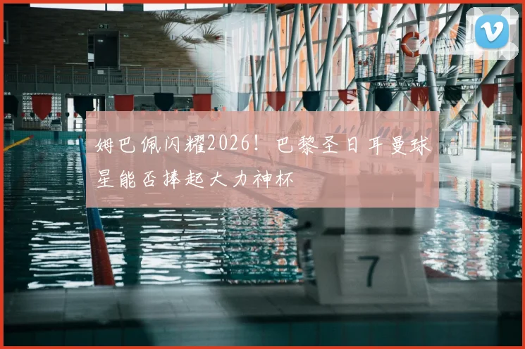 姆巴佩闪耀2026！巴黎圣日耳曼球星能否捧起大力神杯