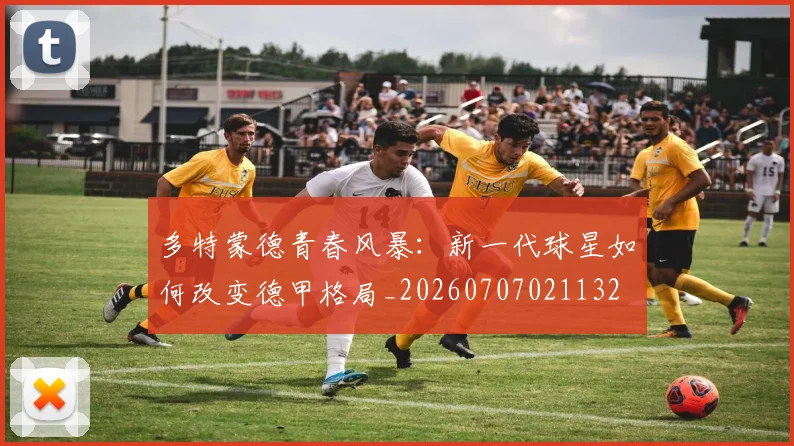 多特蒙德青春风暴：新一代球星如何改变德甲格局_20260707021132