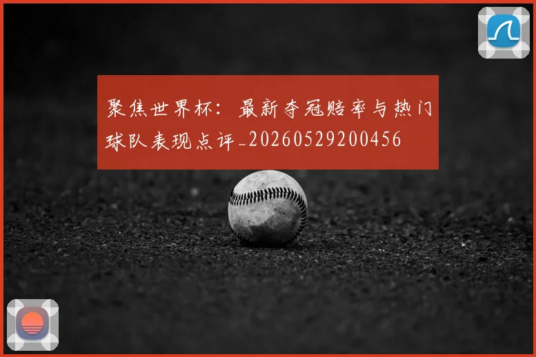 聚焦世界杯：最新夺冠赔率与热门球队表现点评_20260529200456