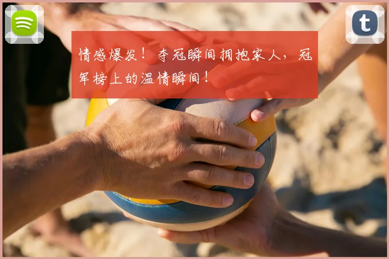 情感爆发!夺冠瞬间拥抱家人,冠军榜上的温情瞬间!