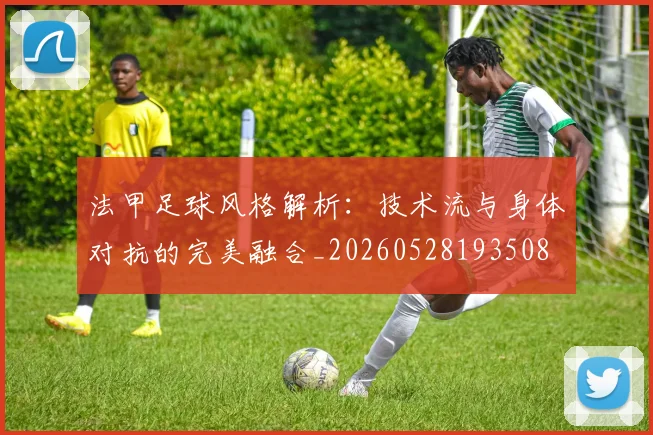 法甲足球风格解析:技术流与身体对抗的完美融合_20260528193508