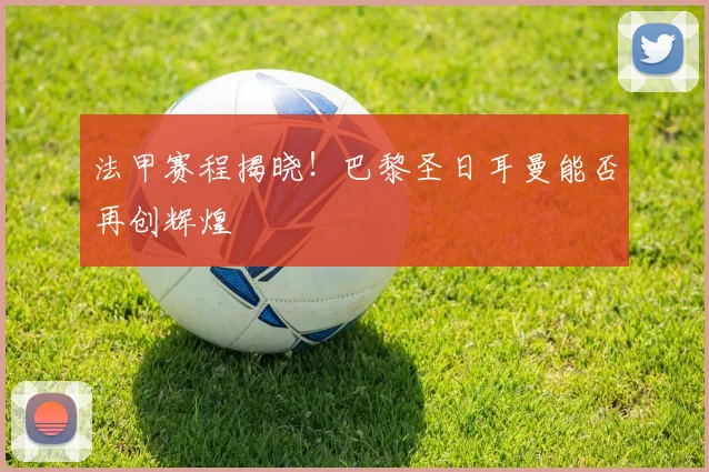 法甲赛程揭晓！巴黎圣日耳曼能否再创辉煌
