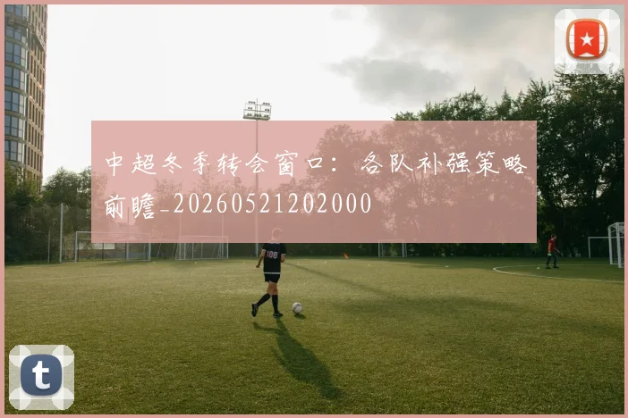 中超冬季转会窗口：各队补强策略前瞻_20260521202000