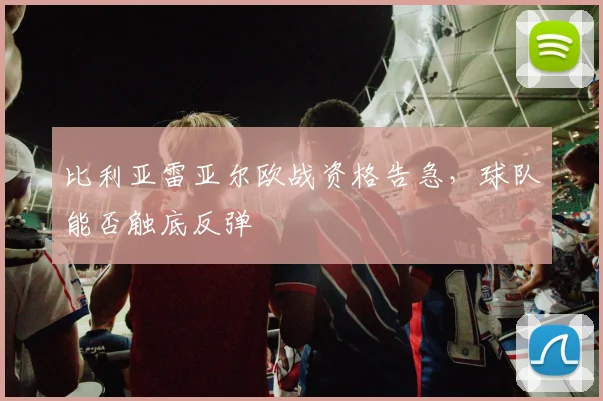 比利亚雷亚尔欧战资格告急,球队能否触底反弹