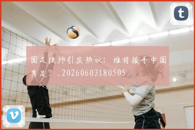 国足换帅引发热议：谁将接手中国男足？_20260603180505