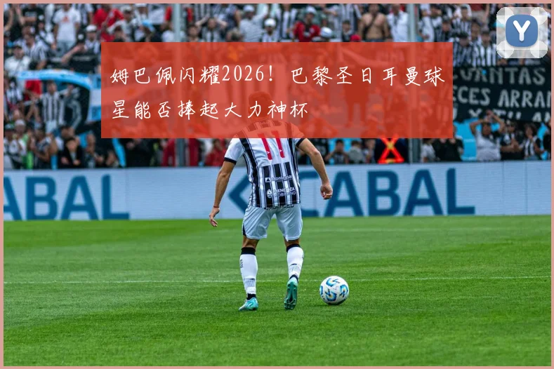 姆巴佩闪耀2026!巴黎圣日耳曼球星能否捧起大力神杯