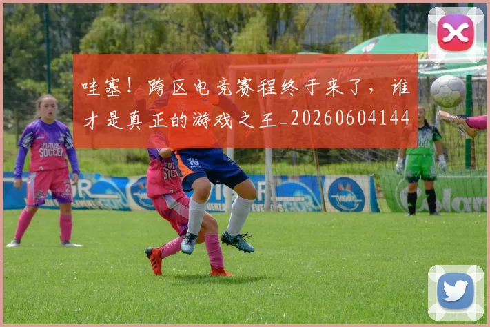 哇塞！跨区电竞赛程终于来了，谁才是真正的游戏之王_20260604144236
