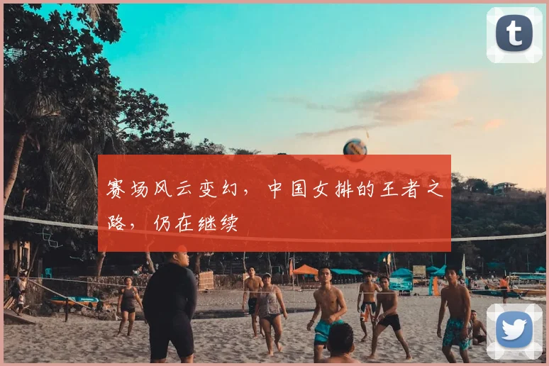 赛场风云变幻，中国女排的王者之路，仍在继续