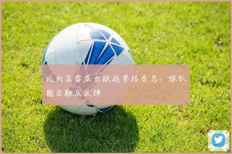 比利亚雷亚尔欧战资格告急，球队能否触底反弹