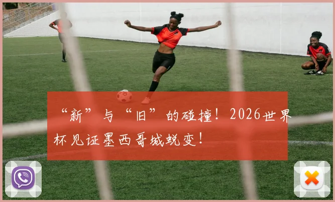 “新”与“旧”的碰撞！2026世界杯见证墨西哥城蜕变！