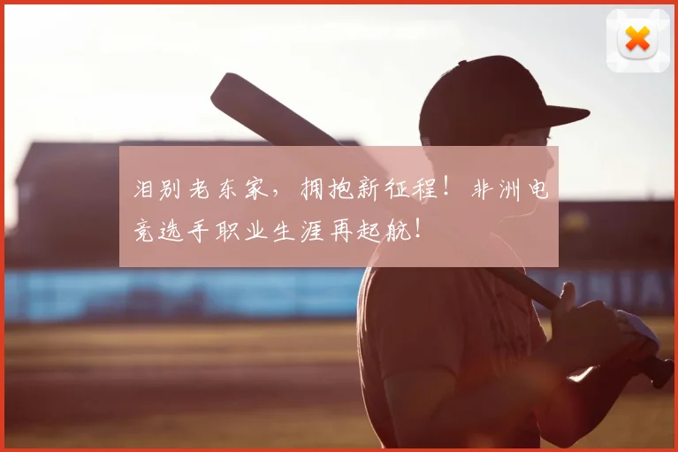 泪别老东家，拥抱新征程！非洲电竞选手职业生涯再起航！