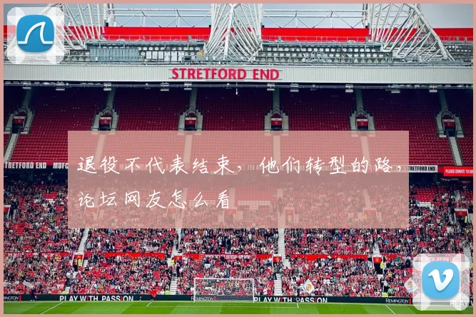 退役不代表结束，他们转型的路，论坛网友怎么看