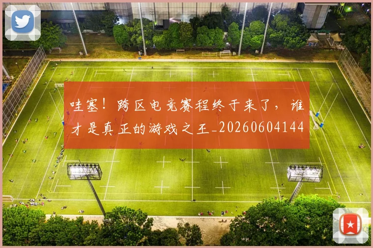 哇塞!跨区电竞赛程终于来了,谁才是真正的游戏之王_20260604144236