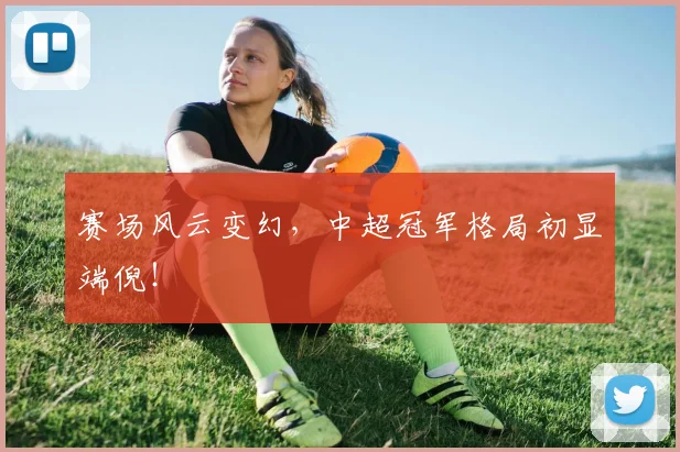 赛场风云变幻,中超冠军格局初显端倪!
